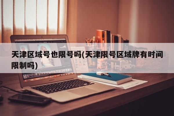 天津区域号也限号吗(天津限号区域牌有时间限制吗)
