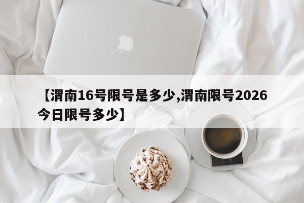 【渭南16号限号是多少,渭南限号2026今日限号多少】