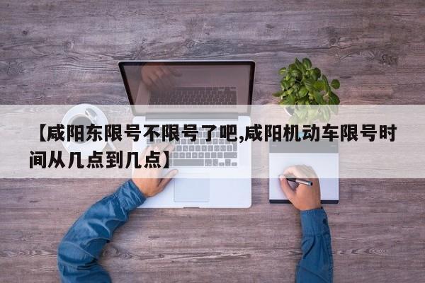 【咸阳东限号不限号了吧,咸阳机动车限号时间从几点到几点】