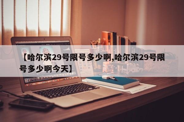 【哈尔滨29号限号多少啊,哈尔滨29号限号多少啊今天】
