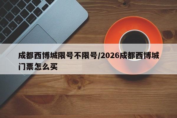 成都西博城限号不限号/2026成都西博城门票怎么买