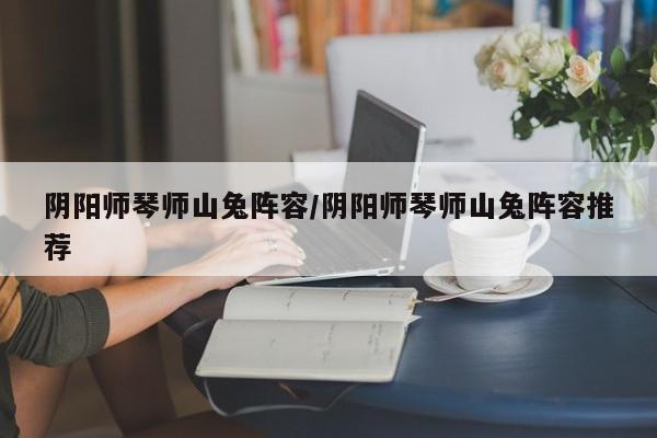 阴阳师琴师山兔阵容/阴阳师琴师山兔阵容推荐