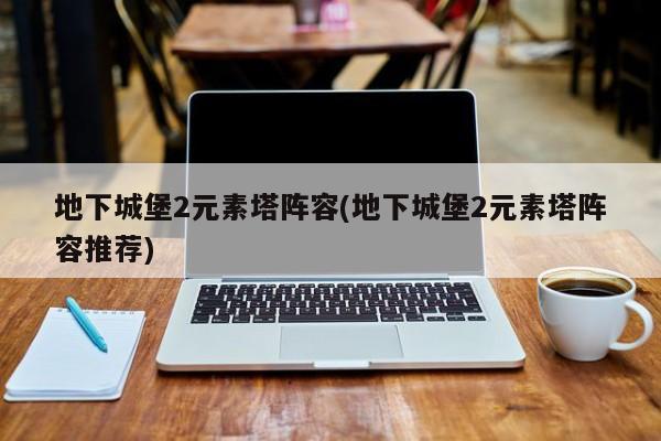地下城堡2元素塔阵容(地下城堡2元素塔阵容推荐)