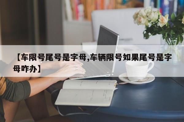【车限号尾号是字母,车辆限号如果尾号是字母咋办】