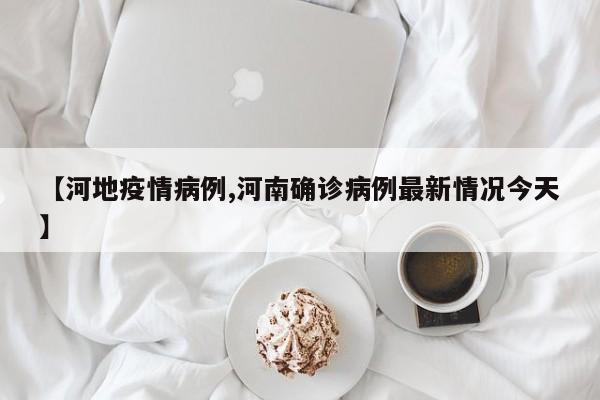【河地疫情病例,河南确诊病例最新情况今天】