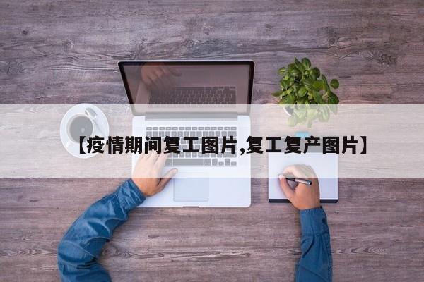 【疫情期间复工图片,复工复产图片】