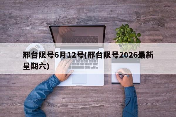 邢台限号6月12号(邢台限号2026最新星期六)