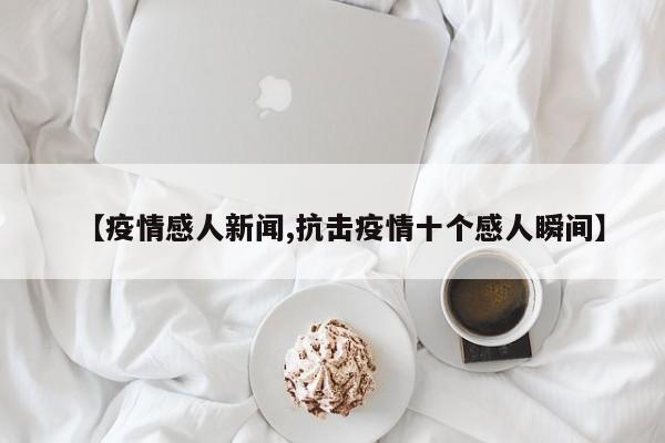 【疫情感人新闻,抗击疫情十个感人瞬间】