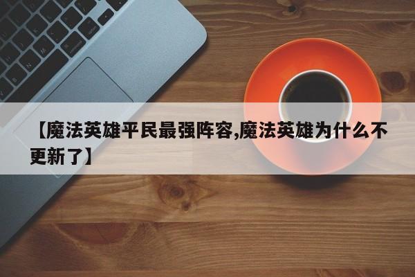 【魔法英雄平民最强阵容,魔法英雄为什么不更新了】