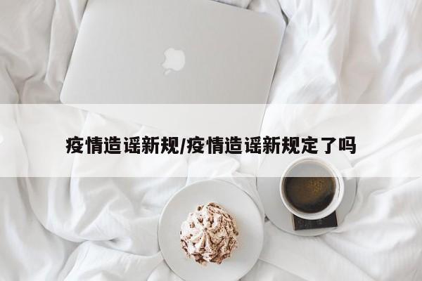 疫情造谣新规/疫情造谣新规定了吗