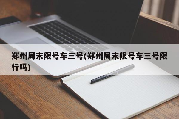 郑州周末限号车三号(郑州周末限号车三号限行吗)