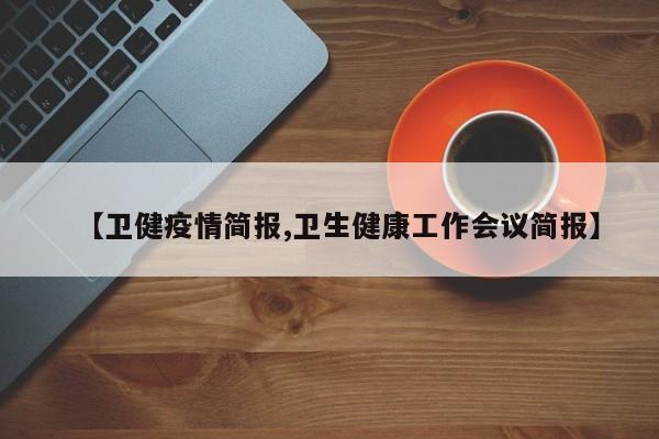 【卫健疫情简报,卫生健康工作会议简报】