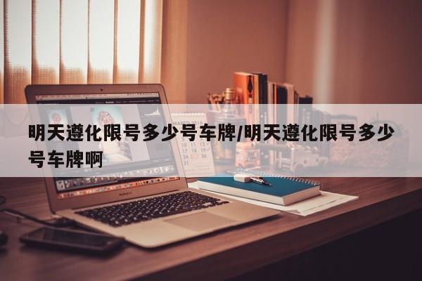 明天遵化限号多少号车牌/明天遵化限号多少号车牌啊