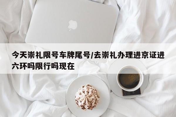 今天崇礼限号车牌尾号/去崇礼办理进京证进六环吗限行吗现在