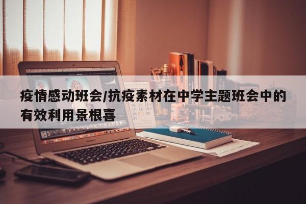 疫情感动班会/抗疫素材在中学主题班会中的有效利用景根喜