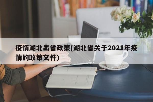 疫情湖北出省政策(湖北省关于2021年疫情的政策文件)