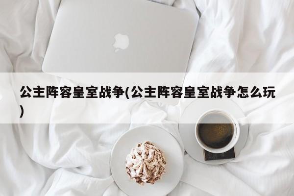 公主阵容皇室战争(公主阵容皇室战争怎么玩)