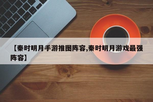 【秦时明月手游推图阵容,秦时明月游戏最强阵容】