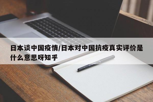 日本谈中国疫情/日本对中国抗疫真实评价是什么意思呀知乎