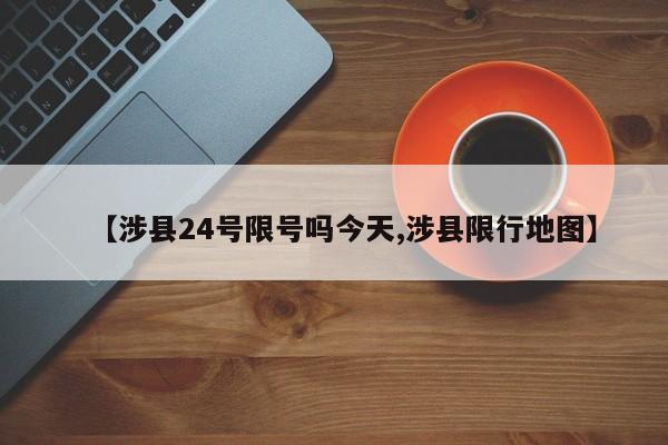 【涉县24号限号吗今天,涉县限行地图】