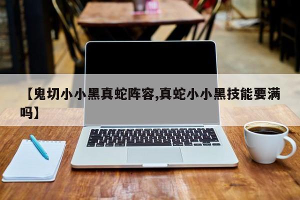 【鬼切小小黑真蛇阵容,真蛇小小黑技能要满吗】