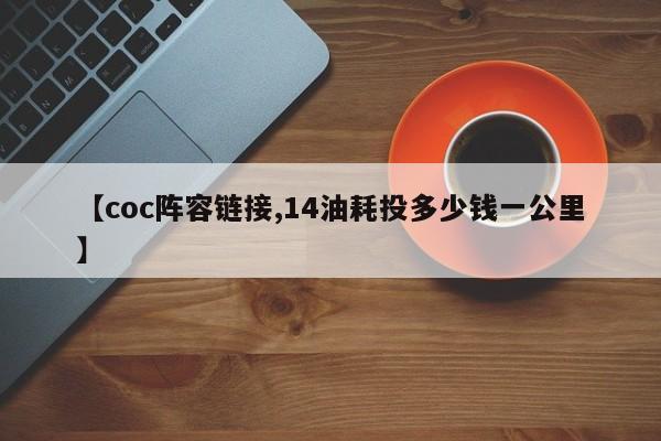 【coc阵容链接,14油耗投多少钱一公里】